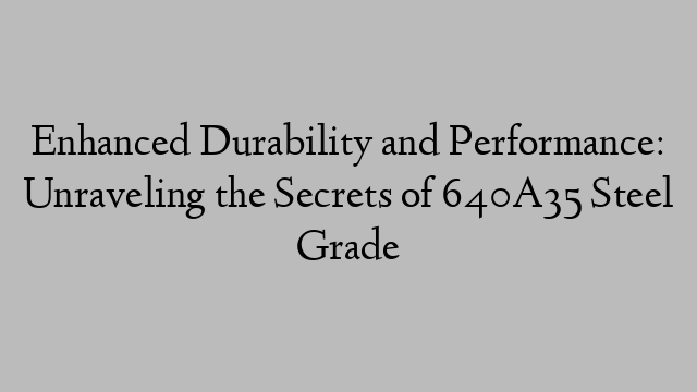 Enhanced Durability and Performance: Unraveling the Secrets of 640A35 Steel Grade