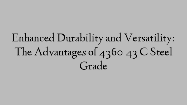 Enhanced Durability and Versatility: The Advantages of 4360 43 C Steel Grade