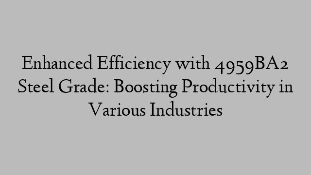 Enhanced Efficiency with 4959BA2 Steel Grade: Boosting Productivity in Various Industries