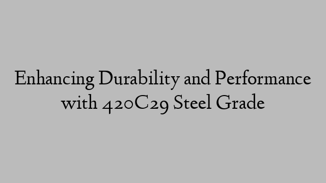 Enhancing Durability and Performance with 420C29 Steel Grade
