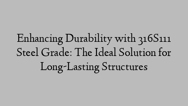 Enhancing Durability with 316S111 Steel Grade: The Ideal Solution for Long-Lasting Structures