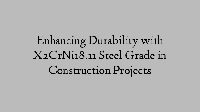 Enhancing Durability with X2CrNi18.11 Steel Grade in Construction Projects