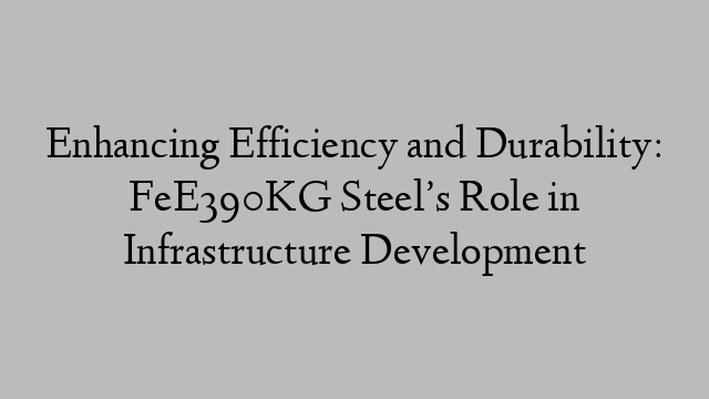 Enhancing Efficiency and Durability: FeE390KG Steel’s Role in Infrastructure Development