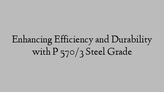 Enhancing Efficiency and Durability with P 570/3 Steel Grade