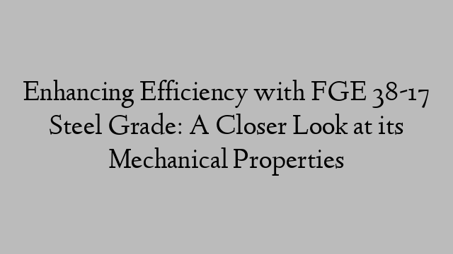 Enhancing Efficiency with FGE 38-17 Steel Grade: A Closer Look at its Mechanical Properties