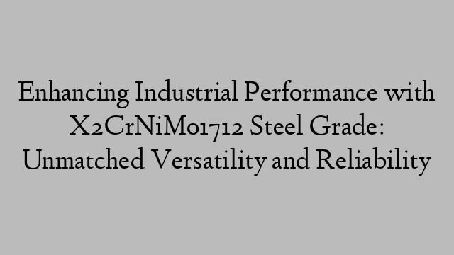 Enhancing Industrial Performance with X2CrNiMo1712 Steel Grade: Unmatched Versatility and Reliability