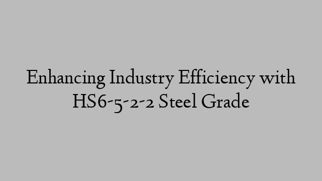 Enhancing Industry Efficiency with HS6-5-2-2 Steel Grade