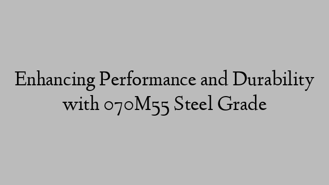 Enhancing Performance and Durability with 070M55 Steel Grade