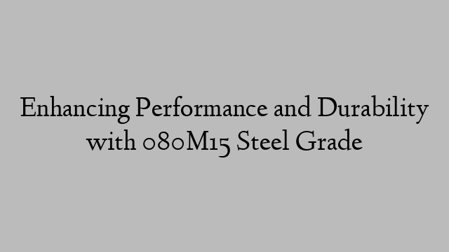 Enhancing Performance and Durability with 080M15 Steel Grade