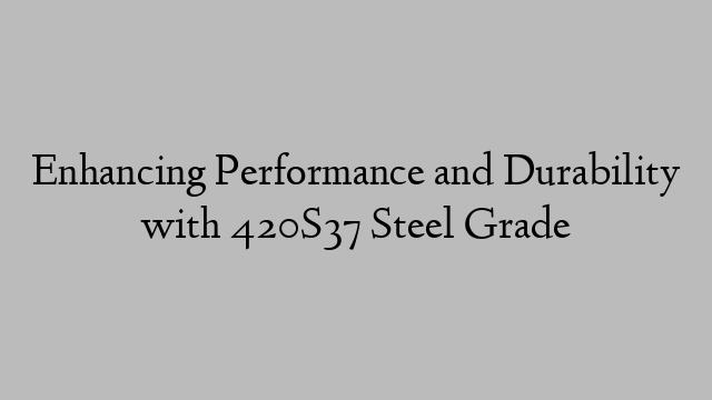 Enhancing Performance and Durability with 420S37 Steel Grade
