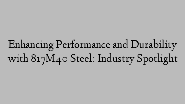 Enhancing Performance and Durability with 817M40 Steel: Industry Spotlight