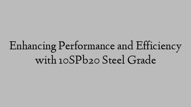 Enhancing Performance and Efficiency with 10SPb20 Steel Grade