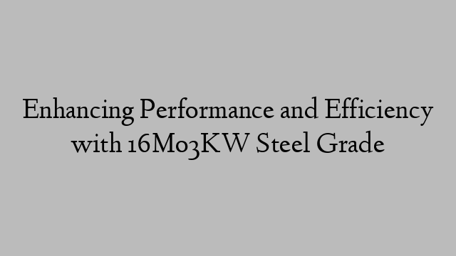 Enhancing Performance and Efficiency with 16Mo3KW Steel Grade