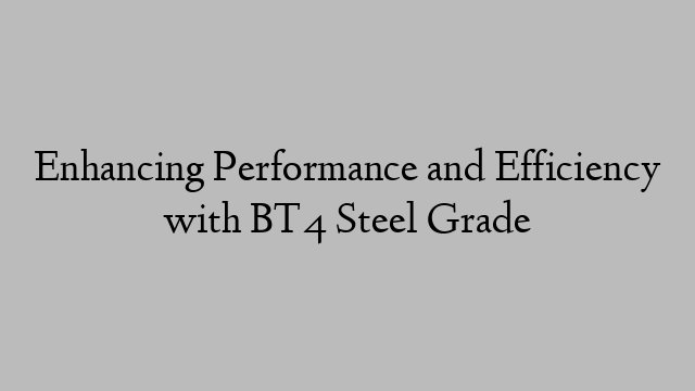 Enhancing Performance and Efficiency with BT4 Steel Grade