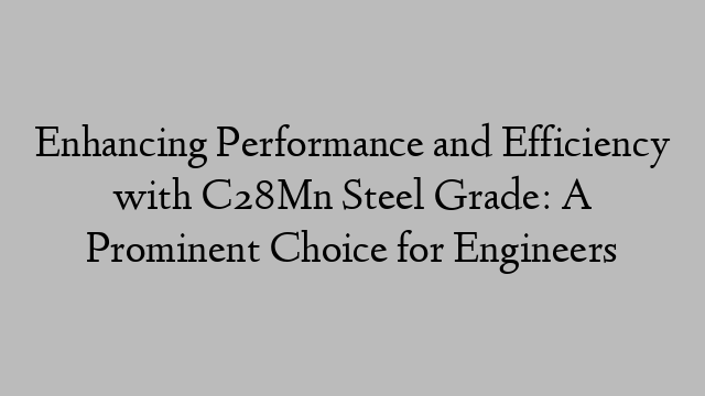 Enhancing Performance and Efficiency with C28Mn Steel Grade: A Prominent Choice for Engineers