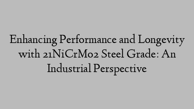 Enhancing Performance and Longevity with 21NiCrMo2 Steel Grade: An Industrial Perspective