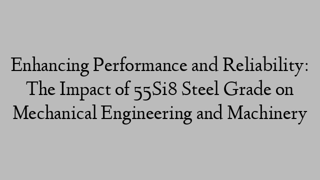 Enhancing Performance and Reliability: The Impact of 55Si8 Steel Grade on Mechanical Engineering and Machinery