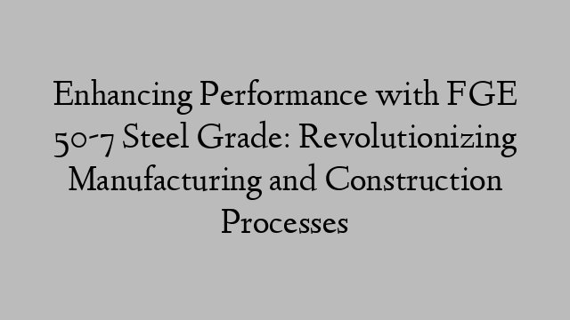 Enhancing Performance with FGE 50-7 Steel Grade: Revolutionizing Manufacturing and Construction Processes