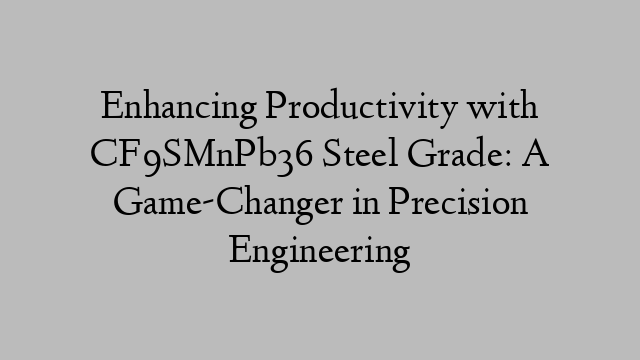 Enhancing Productivity with CF9SMnPb36 Steel Grade: A Game-Changer in Precision Engineering