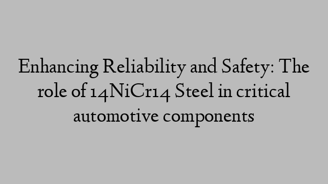 Enhancing Reliability and Safety: The role of 14NiCr14 Steel in critical automotive components