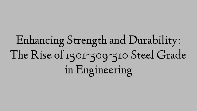 Enhancing Strength and Durability: The Rise of 1501-509-510 Steel Grade in Engineering