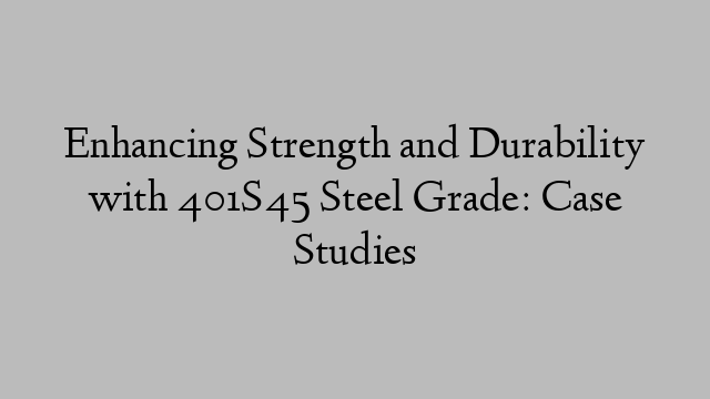 Enhancing Strength and Durability with 401S45 Steel Grade: Case Studies