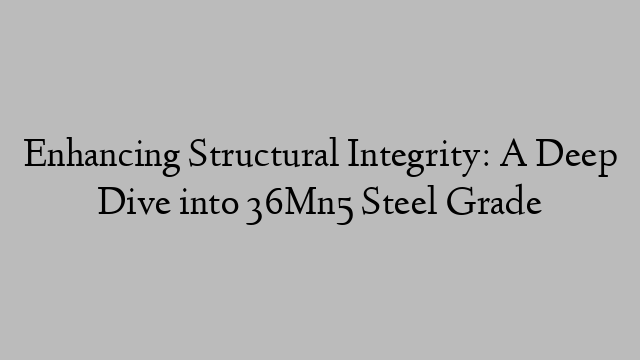 Enhancing Structural Integrity: A Deep Dive into 36Mn5 Steel Grade