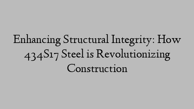 Enhancing Structural Integrity: How 434S17 Steel is Revolutionizing Construction