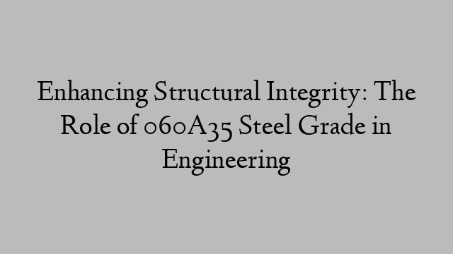 Enhancing Structural Integrity: The Role of 060A35 Steel Grade in Engineering