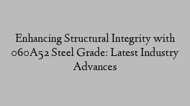 Enhancing Structural Integrity with 060A52 Steel Grade: Latest Industry Advances