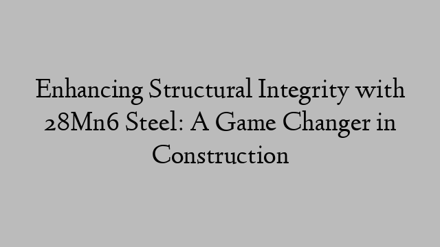 Enhancing Structural Integrity with 28Mn6 Steel: A Game Changer in Construction