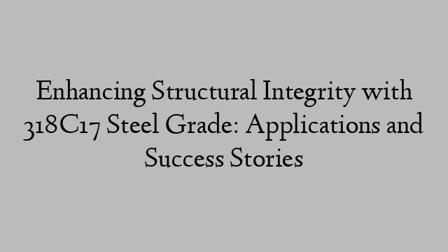 Enhancing Structural Integrity with 318C17 Steel Grade: Applications and Success Stories