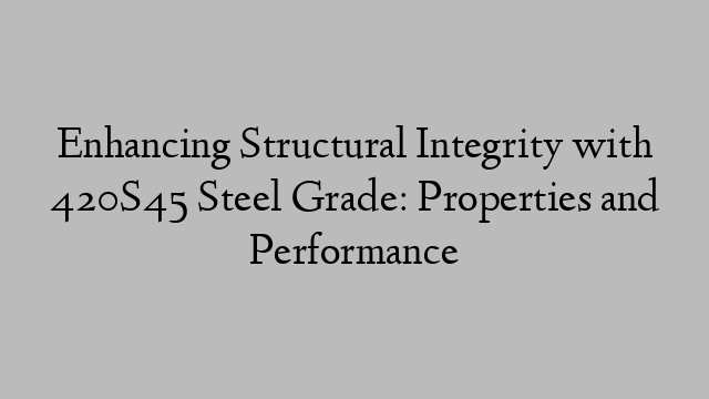 Enhancing Structural Integrity with 420S45 Steel Grade: Properties and Performance