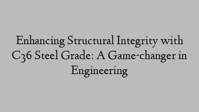 Enhancing Structural Integrity with C36 Steel Grade: A Game-changer in Engineering