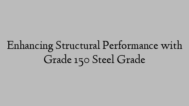 Enhancing Structural Performance with Grade 150 Steel Grade