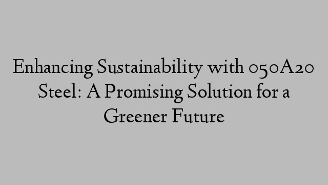 Enhancing Sustainability with 050A20 Steel: A Promising Solution for a Greener Future