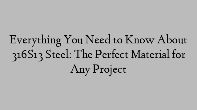 Everything You Need to Know About 316S13 Steel: The Perfect Material for Any Project