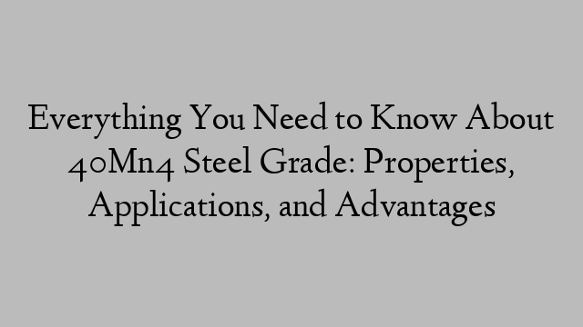 Everything You Need to Know About 40Mn4 Steel Grade: Properties, Applications, and Advantages