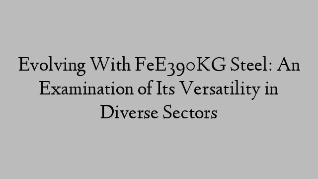 Evolving With FeE390KG Steel: An Examination of Its Versatility in Diverse Sectors