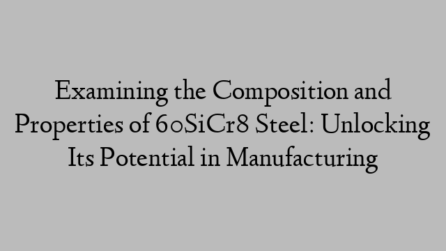 Examining the Composition and Properties of 60SiCr8 Steel: Unlocking Its Potential in Manufacturing