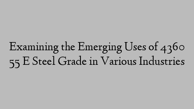 Examining the Emerging Uses of 4360 55 E Steel Grade in Various Industries