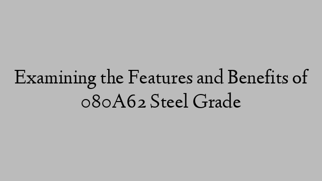 Examining the Features and Benefits of 080A62 Steel Grade