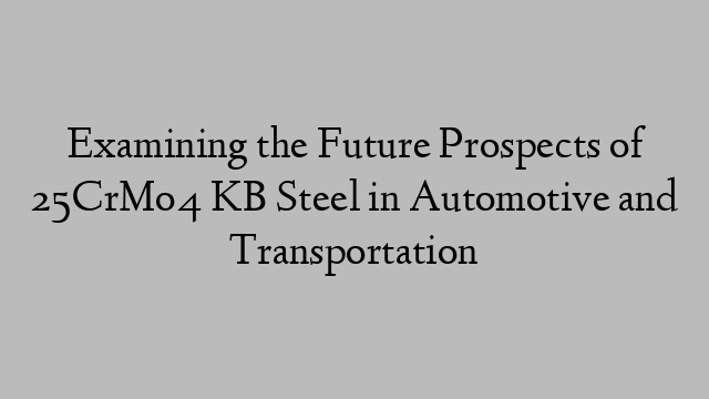 Examining the Future Prospects of 25CrMo4 KB Steel in Automotive and Transportation