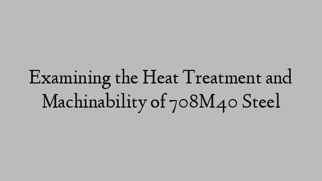 Examining the Heat Treatment and Machinability of 708M40 Steel