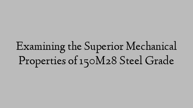 Examining the Superior Mechanical Properties of 150M28 Steel Grade