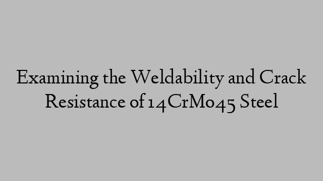 Examining the Weldability and Crack Resistance of 14CrMo45 Steel