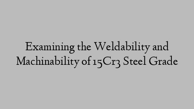 Examining the Weldability and Machinability of 15Cr3 Steel Grade