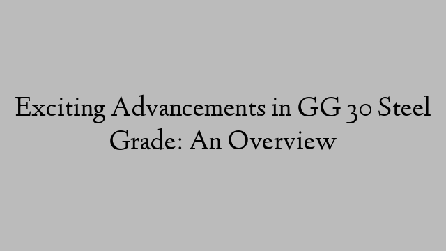 Exciting Advancements in GG 30 Steel Grade: An Overview