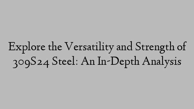 Explore the Versatility and Strength of 309S24 Steel: An In-Depth Analysis