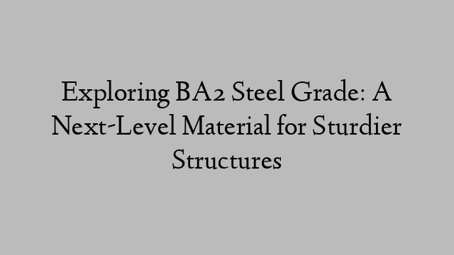 Exploring BA2 Steel Grade: A Next-Level Material for Sturdier Structures